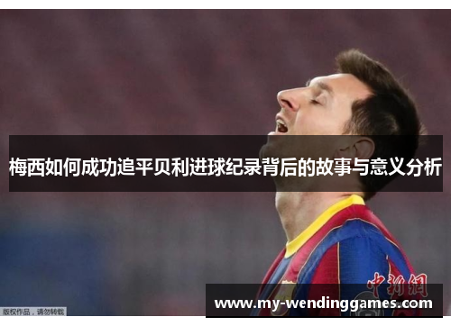 梅西如何成功追平贝利进球纪录背后的故事与意义分析