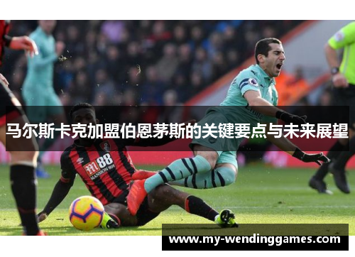 马尔斯卡克加盟伯恩茅斯的关键要点与未来展望