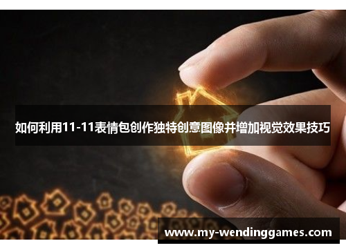 如何利用11-11表情包创作独特创意图像并增加视觉效果技巧