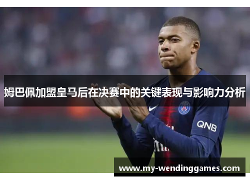 姆巴佩加盟皇马后在决赛中的关键表现与影响力分析