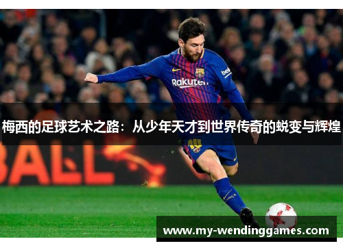 梅西的足球艺术之路：从少年天才到世界传奇的蜕变与辉煌