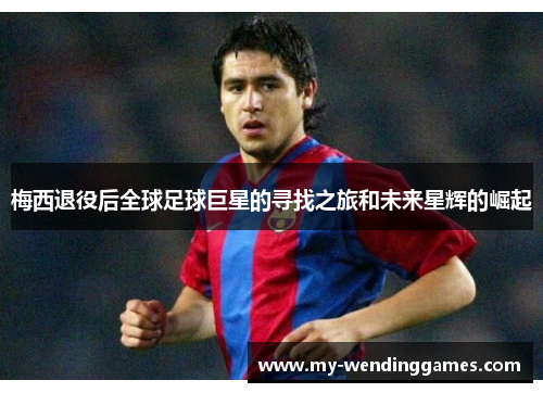 梅西退役后全球足球巨星的寻找之旅和未来星辉的崛起